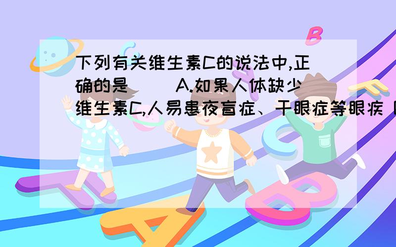 下列有关维生素C的说法中,正确的是（） A.如果人体缺少维生素C,人易患夜盲症、干眼症等眼疾 B.维生素C属下列有关维生素C的说法中,正确的是（） A.如果人体缺少维生素C,人易患夜盲症、干