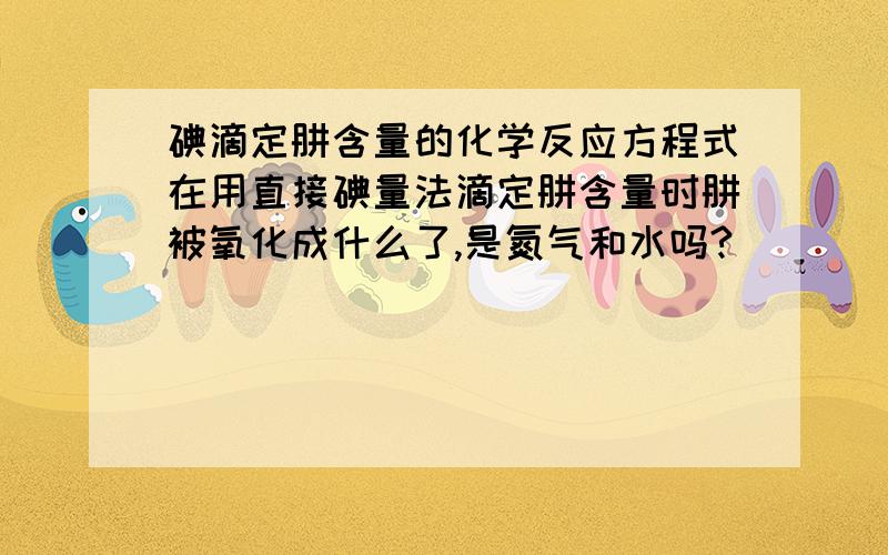 碘滴定肼含量的化学反应方程式在用直接碘量法滴定肼含量时肼被氧化成什么了,是氮气和水吗?