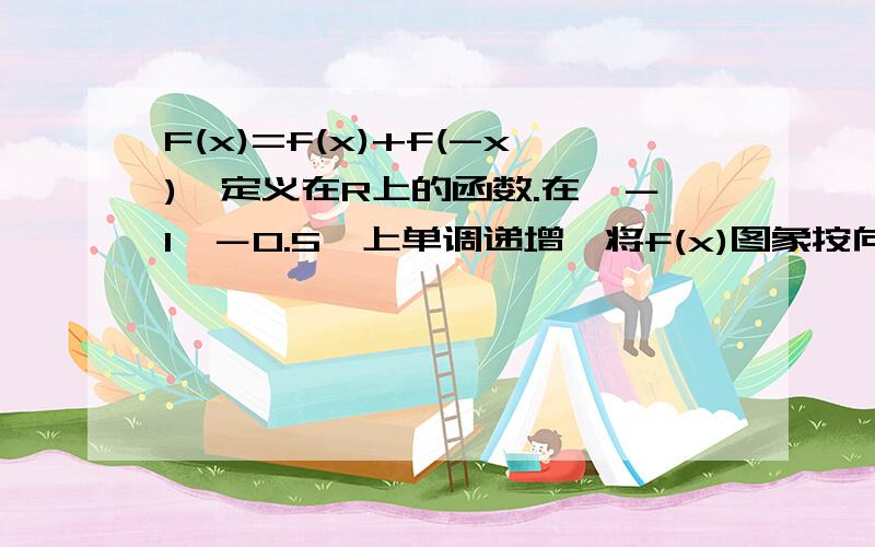 F(x)=f(x)+f(-x),定义在R上的函数.在【－1,－0.5】上单调递增,将f(x)图象按向量(1,0)方向平移得到新函数,这个新函数的一个单调递增的区间a【-0.5,0】b【0.5,1】c【1,1.5】d【1.5,2】题目原来是以为∏