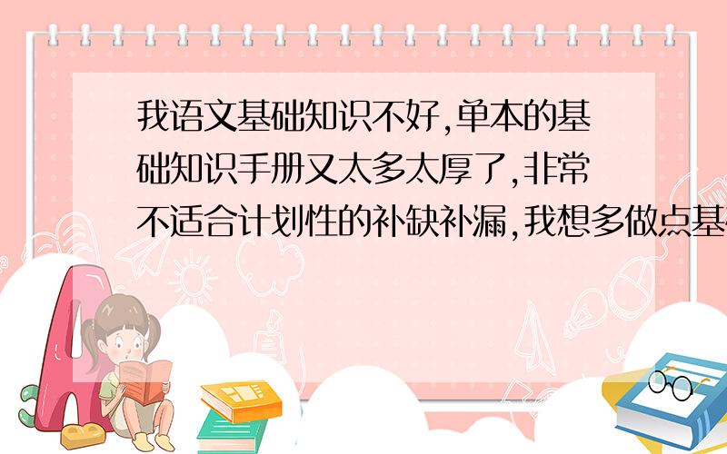 我语文基础知识不好,单本的基础知识手册又太多太厚了,非常不适合计划性的补缺补漏,我想多做点基础知识的选择题,仅仅是选择题就可以了,然后每天做固定数量的题目,并且多复习错误的题.