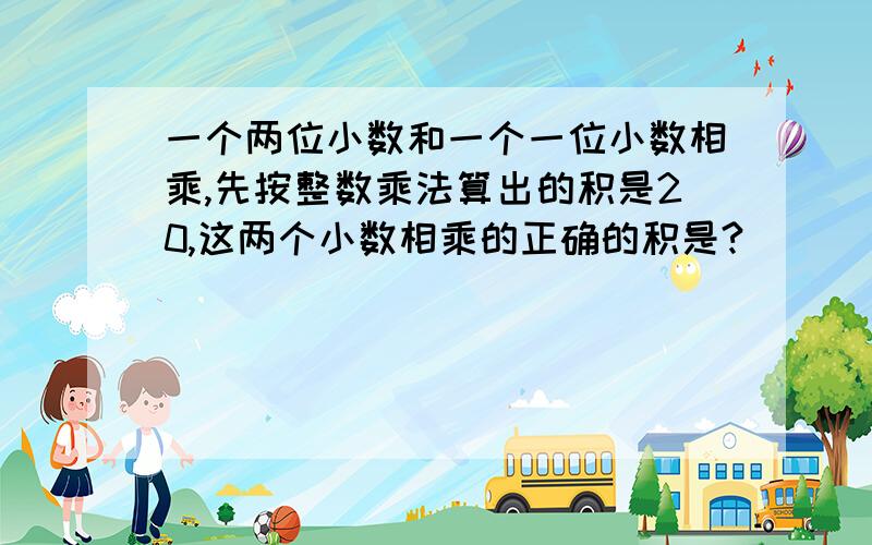 一个两位小数和一个一位小数相乘,先按整数乘法算出的积是20,这两个小数相乘的正确的积是?