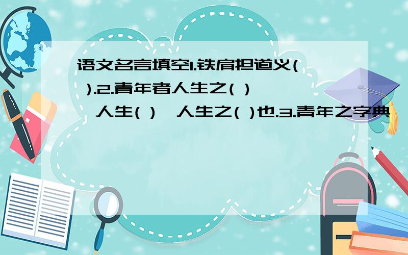 语文名言填空1.铁肩担道义( ).2.青年者人生之( ),人生( ),人生之( )也.3.青年之字典,无”（ ）”之字；青年之口,无”（ ）”之语．