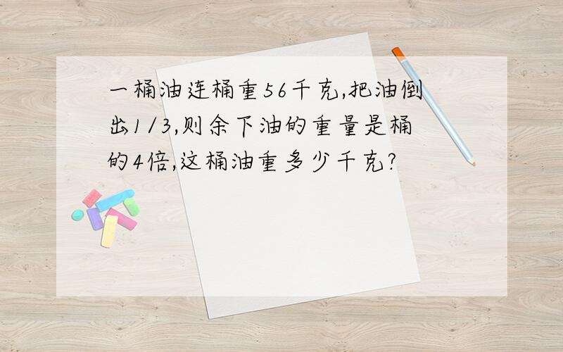 一桶油连桶重56千克,把油倒出1/3,则余下油的重量是桶的4倍,这桶油重多少千克?