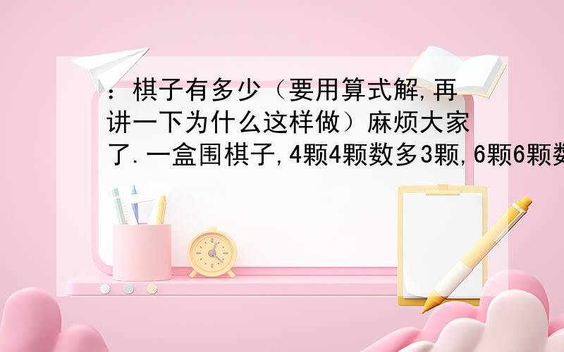 ：棋子有多少（要用算式解,再讲一下为什么这样做）麻烦大家了.一盒围棋子,4颗4颗数多3颗,6颗6颗数多5颗,9颗9颗数多8颗,这盒子在围棋在100颗至120颗之间.这盒围棋子有多少颗?