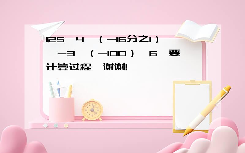 125∧4×（-16分之1）∧-3÷（-100）∧6,要计算过程,谢谢!