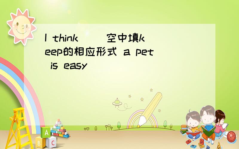 I think （）空中填keep的相应形式 a pet is easy