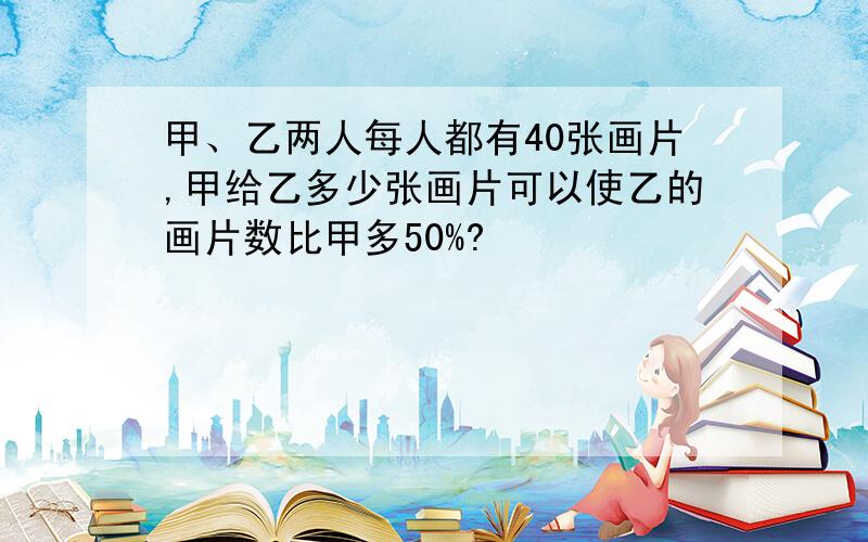 甲、乙两人每人都有40张画片,甲给乙多少张画片可以使乙的画片数比甲多50%?