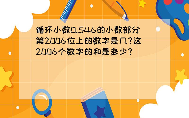 循环小数0.546的小数部分第2006位上的数字是几?这2006个数字的和是多少?