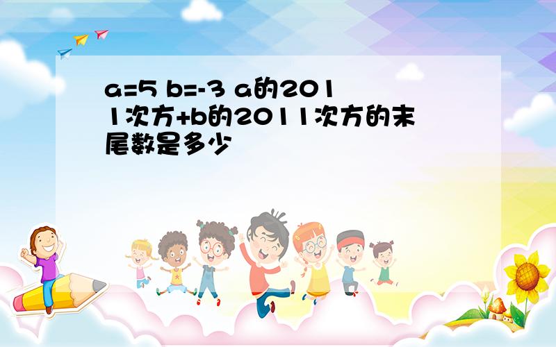 a=5 b=-3 a的2011次方+b的2011次方的末尾数是多少