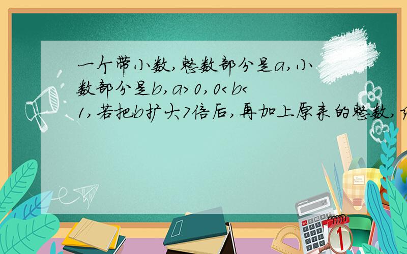 一个带小数,整数部分是a,小数部分是b,a＞0,0＜b＜1,若把b扩大7倍后,再加上原来的整数,结果等于10,这个带小数是?