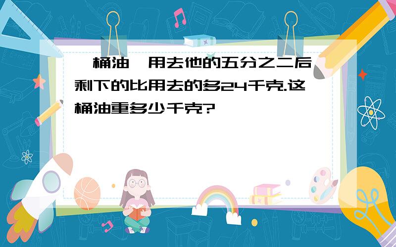 一桶油,用去他的五分之二后,剩下的比用去的多24千克.这桶油重多少千克?