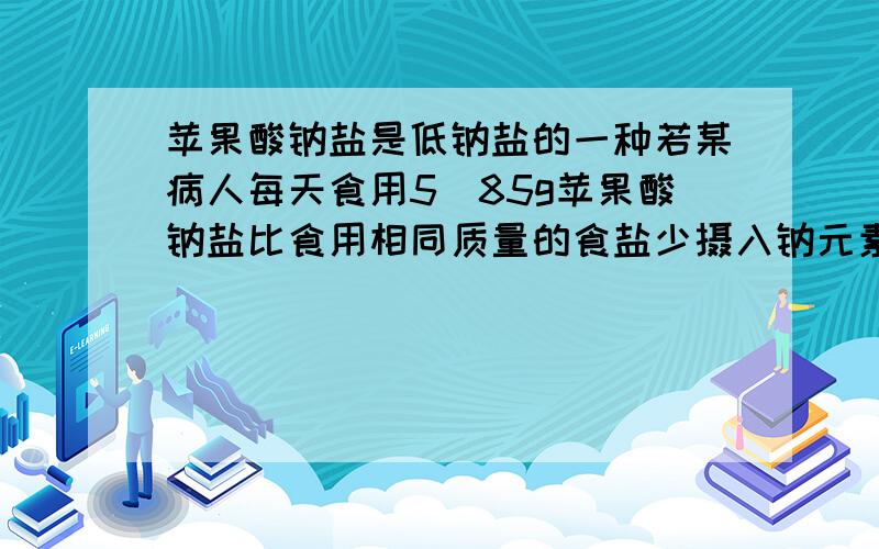 苹果酸钠盐是低钠盐的一种若某病人每天食用5．85g苹果酸钠盐比食用相同质量的食盐少摄入钠元素多少克?