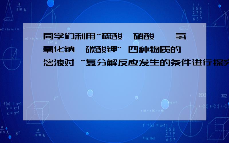 同学们利用“硫酸、硝酸钡、氢氧化钠、碳酸钾” 四种物质的溶液对 “复分解反应发生的条件进行探究利用上述四种物质的溶液完成实验后,将所得物质混合并过滤,得到一种无色溶液.经测