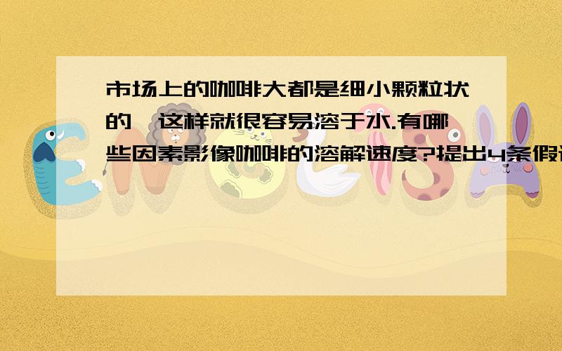 市场上的咖啡大都是细小颗粒状的,这样就很容易溶于水.有哪些因素影像咖啡的溶解速度?提出4条假设并收集证据验证假设