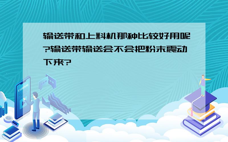 输送带和上料机那种比较好用呢?输送带输送会不会把粉末震动下来?