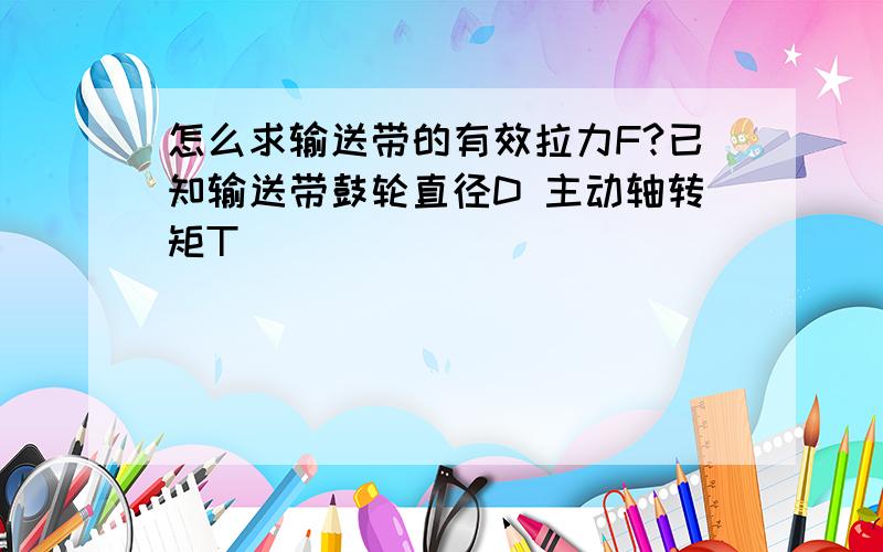 怎么求输送带的有效拉力F?已知输送带鼓轮直径D 主动轴转矩T