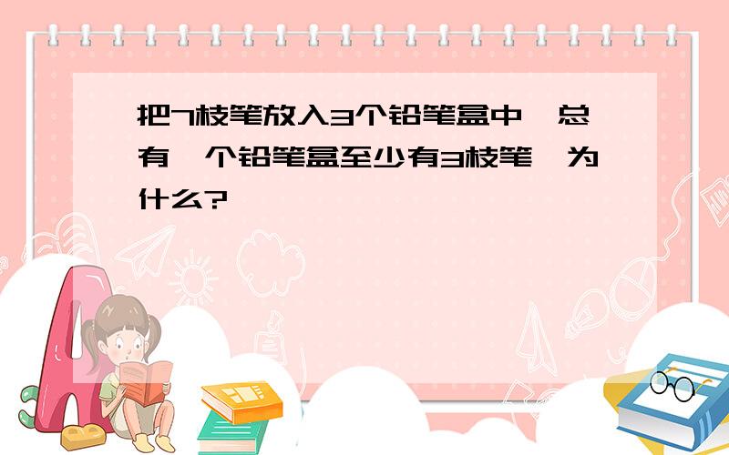 把7枝笔放入3个铅笔盒中,总有一个铅笔盒至少有3枝笔,为什么?