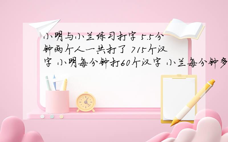 小明与小兰练习打字 5.5分钟两个人一共打了 715个汉字 小明每分钟打60个汉字 小兰每分钟多少个汉字