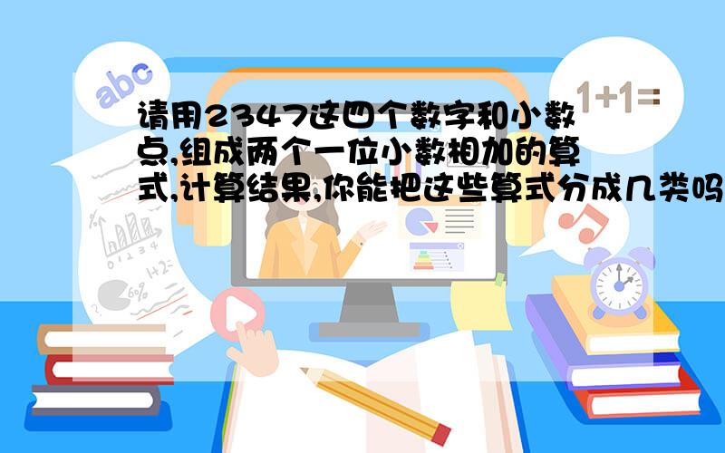 请用2347这四个数字和小数点,组成两个一位小数相加的算式,计算结果,你能把这些算式分成几类吗?