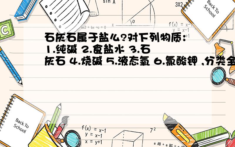 石灰石属于盐么?对下列物质：1.纯碱 2.食盐水 3.石灰石 4.烧碱 5.液态氧 6.氯酸钾 ,分类全部正确的是?A碱 14 B纯净物 345 C混合物 25D盐 16