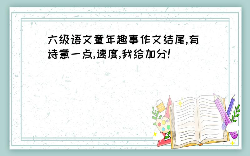 六级语文童年趣事作文结尾,有诗意一点,速度,我给加分!