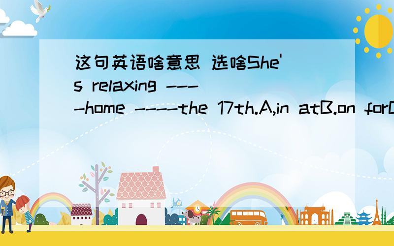 这句英语啥意思 选啥She's relaxing ----home ----the 17th.A,in atB.on forC.on atD.on on