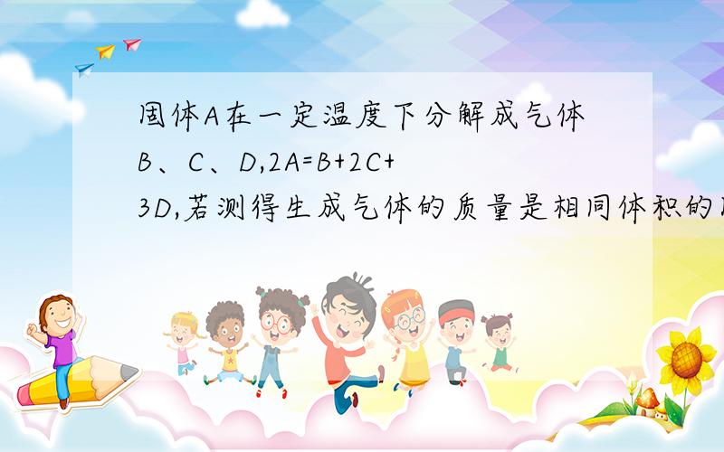 固体A在一定温度下分解成气体B、C、D,2A=B+2C+3D,若测得生成气体的质量是相同体积的固体A在一定温度下分解成气体B、C、D,2A=B+2C+3D,若测得生成气体的质量是相同体积的H²的15倍,则固体A的摩