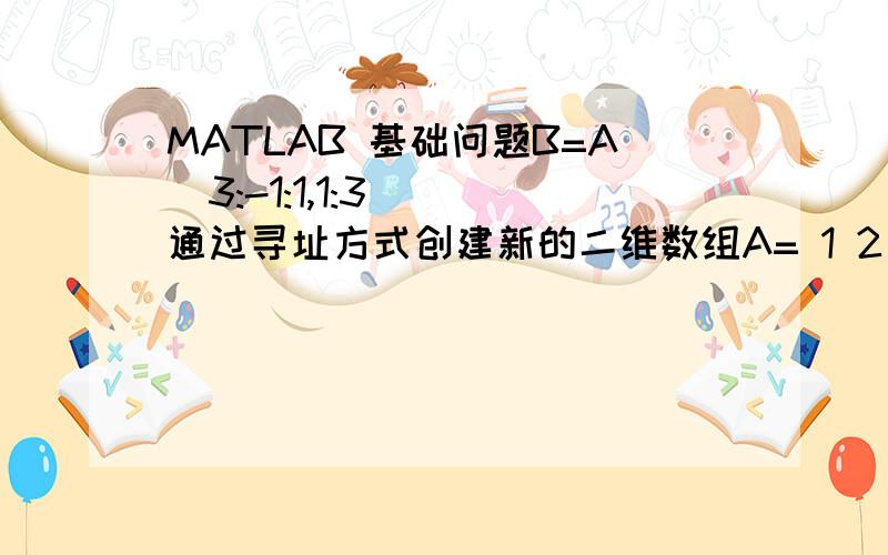 MATLAB 基础问题B=A(3:-1:1,1:3)  通过寻址方式创建新的二维数组A= 1 2 3 4   5 6 4 8   9 10 4 12B=?括号里的东西一点都看不懂.我是菜鸟 麻烦解释详细一点  在线等M=sort(ascend)M=2  5  1  8  3  4  7  6 为什么?