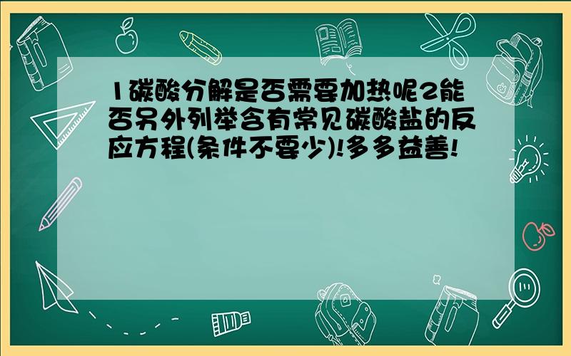 1碳酸分解是否需要加热呢2能否另外列举含有常见碳酸盐的反应方程(条件不要少)!多多益善!