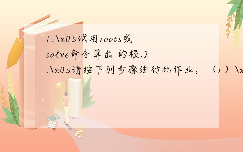 1.\x05试用roots或solve命令算出 的根.2.\x05请按下列步骤进行此作业：（1）\x05使用randn产生一个10X10的矩阵A（2）\x05计算B=（A+A’）/2.请注意,B一定是一个对称矩阵（3）\x05计算矩阵B的特征向量e1