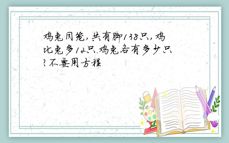 鸡兔同笼,共有脚138只,鸡比兔多12只.鸡兔各有多少只?不要用方程