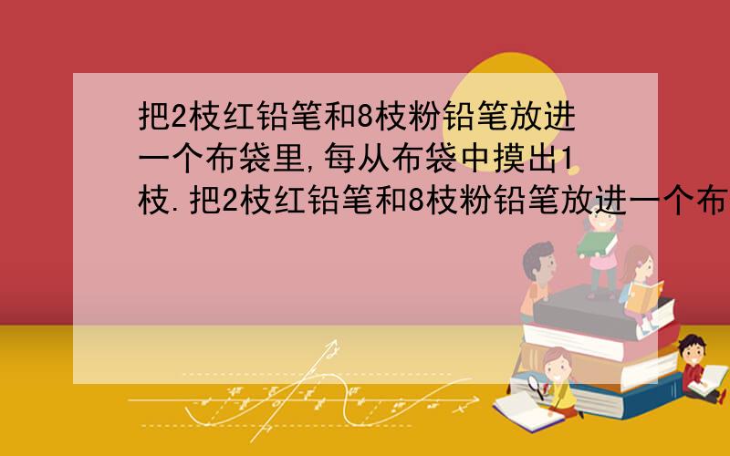 把2枝红铅笔和8枝粉铅笔放进一个布袋里,每从布袋中摸出1枝.把2枝红铅笔和8枝粉铅笔放进一个布袋里,每从布袋中摸出1枝（摸完放回）,摸20次,摸出的红铅笔的次数大约占总次数的（ ）