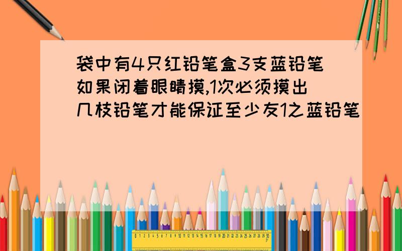 袋中有4只红铅笔盒3支蓝铅笔如果闭着眼睛摸,1次必须摸出几枝铅笔才能保证至少友1之蓝铅笔