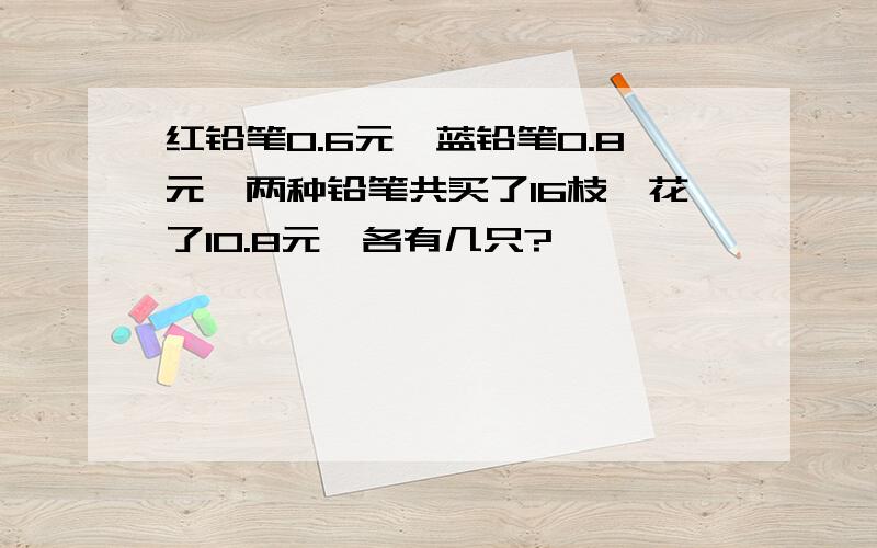 红铅笔0.6元,蓝铅笔0.8元,两种铅笔共买了16枝,花了10.8元,各有几只?