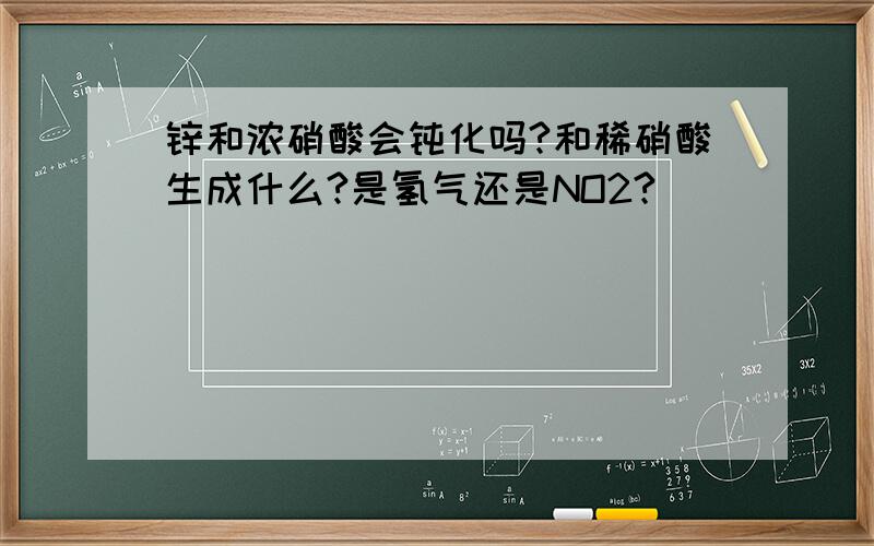 锌和浓硝酸会钝化吗?和稀硝酸生成什么?是氢气还是NO2?