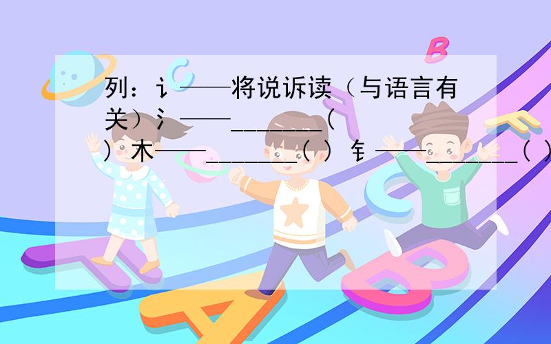 列：讠——将说诉读（与语言有关）氵——_______( ) 木——_______( ) 钅——_______( ) 扌——_______( )