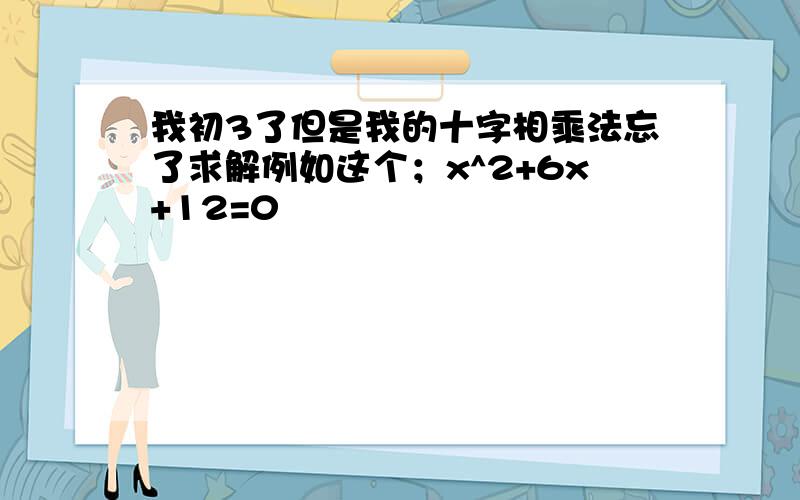 我初3了但是我的十字相乘法忘了求解例如这个；x^2+6x+12=0