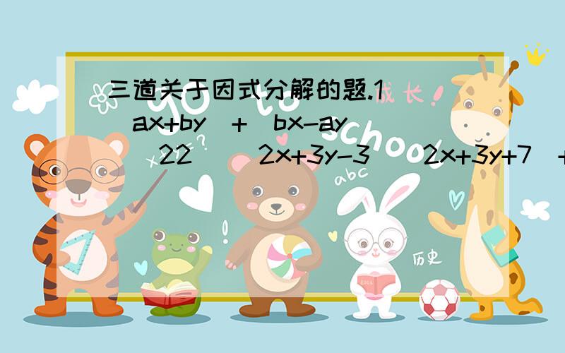 三道关于因式分解的题.1） （ax+by)+(bx-ay)^22) (2x+3y-3)(2x+3y+7)+163) 已知（x^2+y^2)(x^2+5+y^2)-24=0 ,求x^2+y^2的值不好意思。第一题是忘了平方。应该是（ax+by)^2+(bx-ay)^2