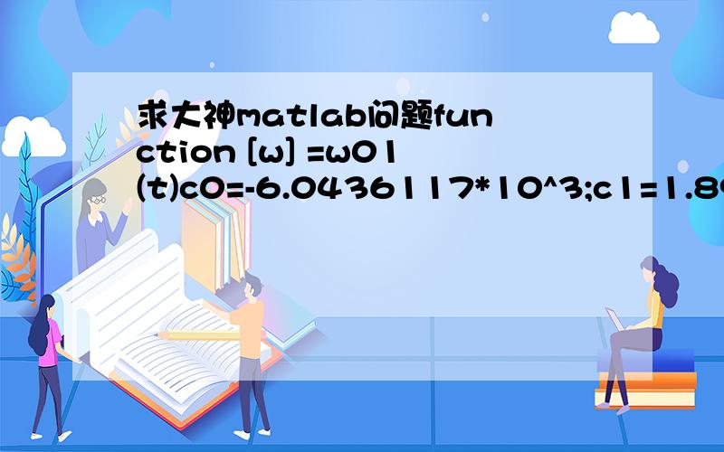 求大神matlab问题function [w] =w01(t)c0=-6.0436117*10^3;c1=1.89318833*10;c2=-2.8238594*10^(-2);c3=1.7241129*10^(-5); c4=2.858487;E=exp(c0*(t+273.16)^(-1)+c1+c2*(t+273.16)+c3*(t+273.16)^(2)+c4*log(t+273.16));Pa=1.013*10^5;w=0.662*E/(Pa-E);endma=0.