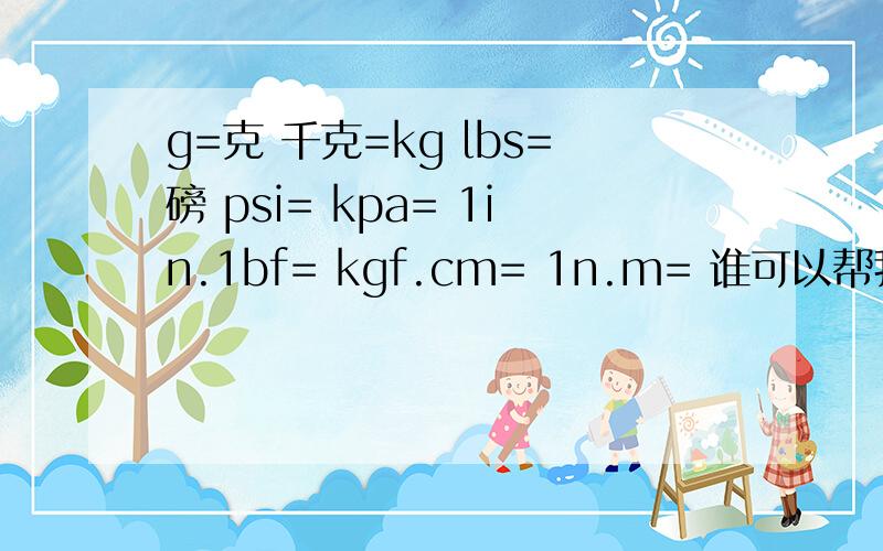 g=克 千克=kg lbs=磅 psi= kpa= 1in.1bf= kgf.cm= 1n.m= 谁可以帮我回答完整