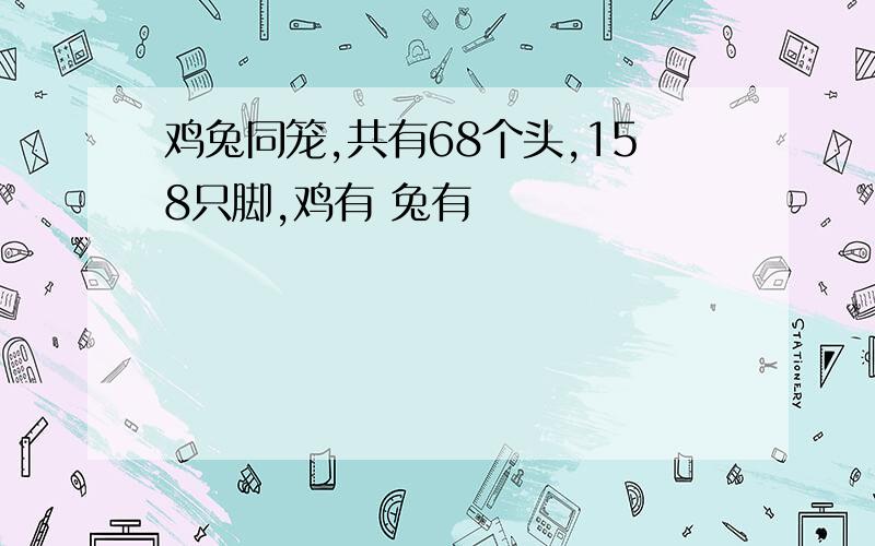 鸡兔同笼,共有68个头,158只脚,鸡有 兔有