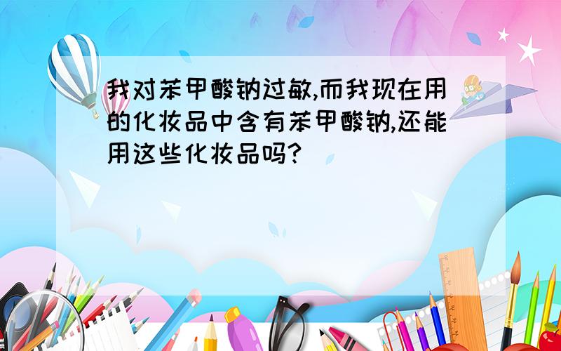 我对苯甲酸钠过敏,而我现在用的化妆品中含有苯甲酸钠,还能用这些化妆品吗?