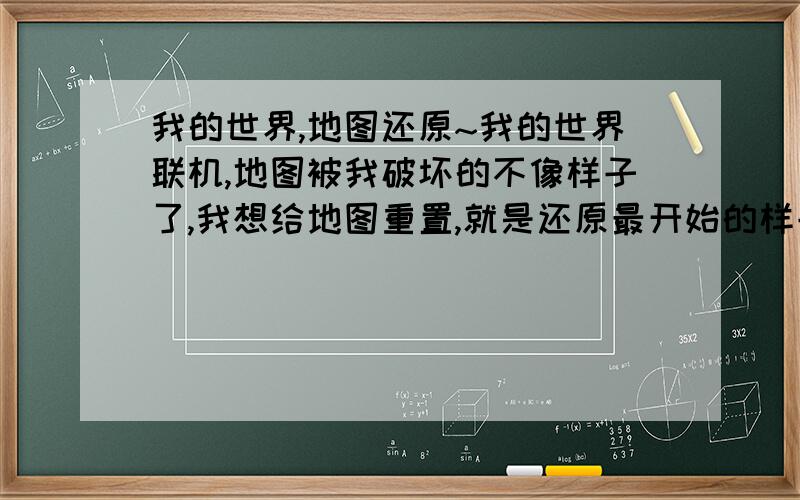 我的世界,地图还原~我的世界联机,地图被我破坏的不像样子了,我想给地图重置,就是还原最开始的样子,请问怎么弄~