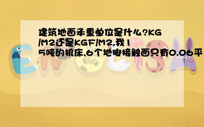 建筑地面承重单位是什么?KG/M2还是KGF/M2.我15吨的机床,6个地脚接触面只有0.06平米,机床地脚在长2.5m宽1.5m范围上,地面承重要多大才可以?