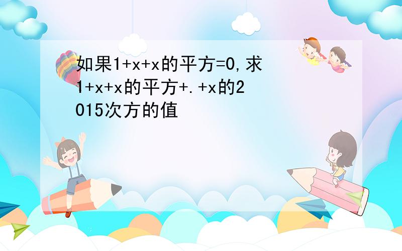 如果1+x+x的平方=0,求1+x+x的平方+.+x的2015次方的值