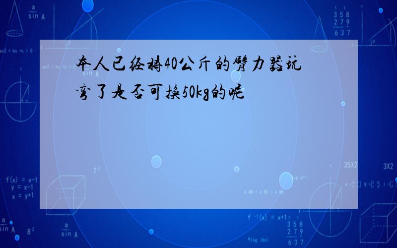 本人已经将40公斤的臂力器玩弯了是否可换50kg的呢