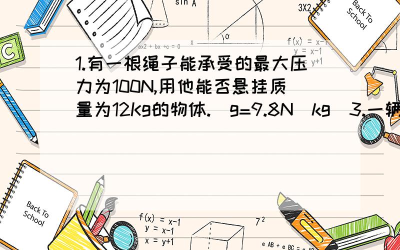 1.有一根绳子能承受的最大压力为100N,用他能否悬挂质量为12Kg的物体.（g=9.8N\kg）3.一辆汽车载重质量4t,它能否运走5*10的五次方N石狮子?2.质量为100g的瓶子里装满水后,重为2.45N.(1)水的质量是多