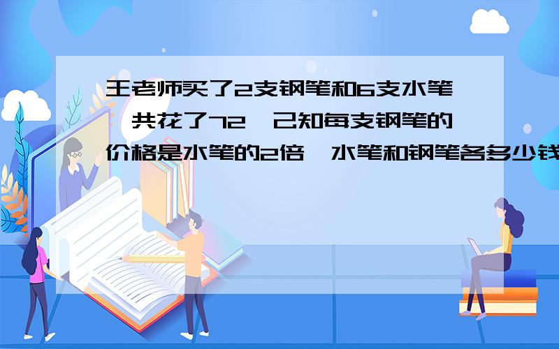 王老师买了2支钢笔和6支水笔一共花了72,己知每支钢笔的价格是水笔的2倍,水笔和钢笔各多少钱