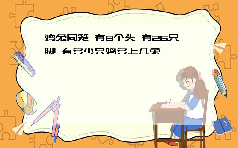 鸡兔同笼 有8个头 有26只脚 有多少只鸡多上几兔