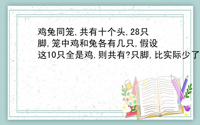 鸡兔同笼,共有十个头,28只脚,笼中鸡和兔各有几只,假设这10只全是鸡,则共有?只脚,比实际少了?只脚,因为将一只兔看成一只鸡会比实际少?只脚 兔数＝?只 鸡数＝?